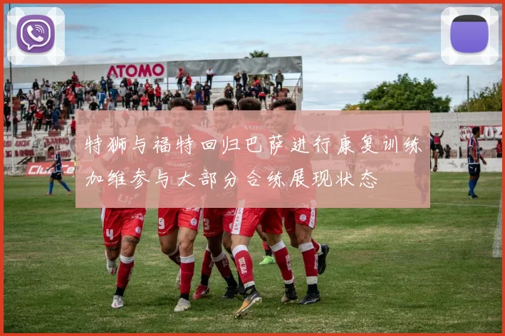 特狮与福特回归巴萨进行康复训练加维参与大部分合练展现状态