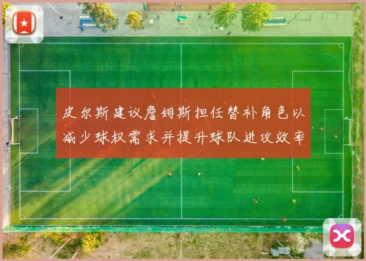 皮尔斯建议詹姆斯担任替补角色以减少球权需求并提升球队进攻效率