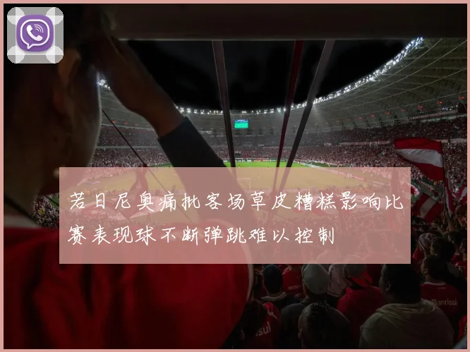 若日尼奥痛批客场草皮糟糕影响比赛表现球不断弹跳难以控制
