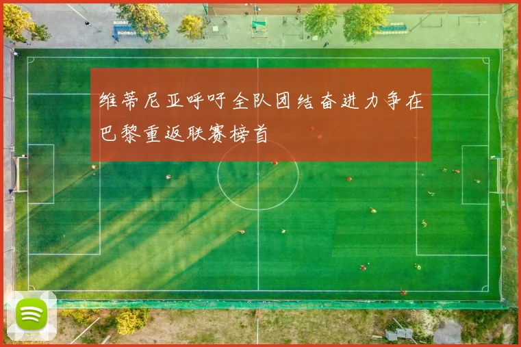 维蒂尼亚呼吁全队团结奋进力争在巴黎重返联赛榜首