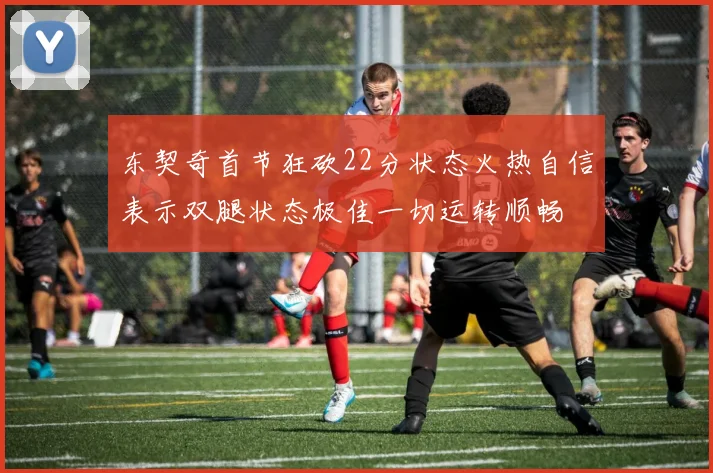 东契奇首节狂砍22分状态火热自信表示双腿状态极佳一切运转顺畅