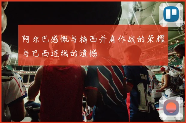 阿尔巴感慨与梅西并肩作战的荣耀与巴西连线的遗憾