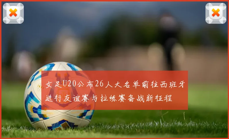 女足U20公布26人大名单前往西班牙进行友谊赛与拉练赛备战新征程