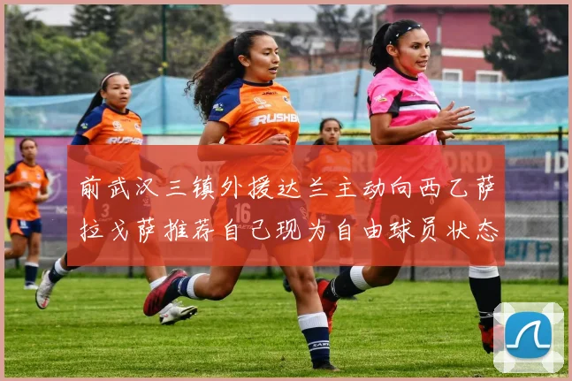 前武汉三镇外援达兰主动向西乙萨拉戈萨推荐自己现为自由球员状态良好