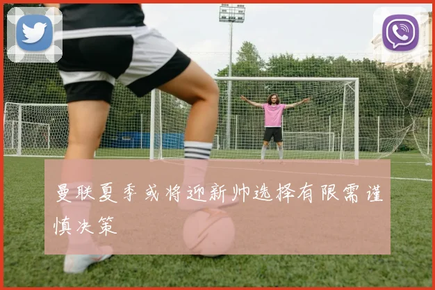 曼联夏季或将迎新帅选择有限需谨慎决策