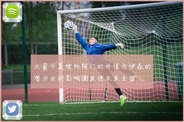 火箭今夏续约阿门的价值与伊森的潜力分析影响谢泼德未来去留