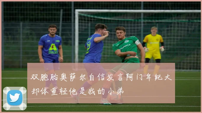 双胞胎奥萨尔自信发言阿门年纪大却体重轻他是我的小弟