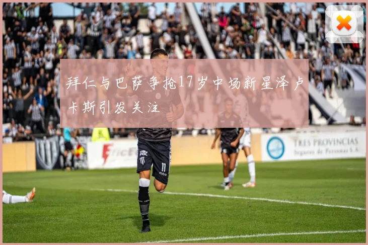 拜仁与巴萨争抢17岁中场新星泽卢卡斯引发关注