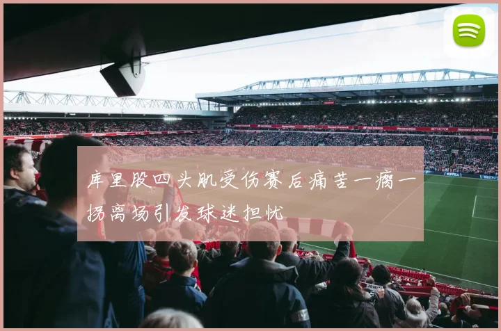 库里股四头肌受伤赛后痛苦一瘸一拐离场引发球迷担忧