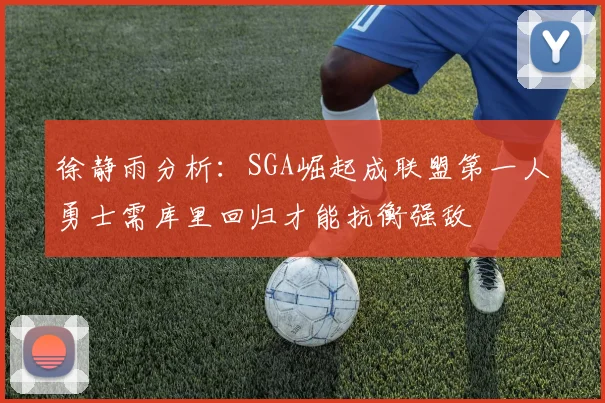 徐静雨分析:SGA崛起成联盟第一人勇士需库里回归才能抗衡强敌