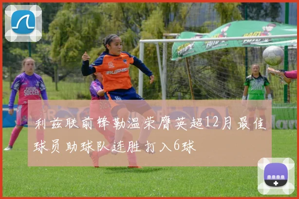 利兹联前锋勒温荣膺英超12月最佳球员助球队连胜打入6球