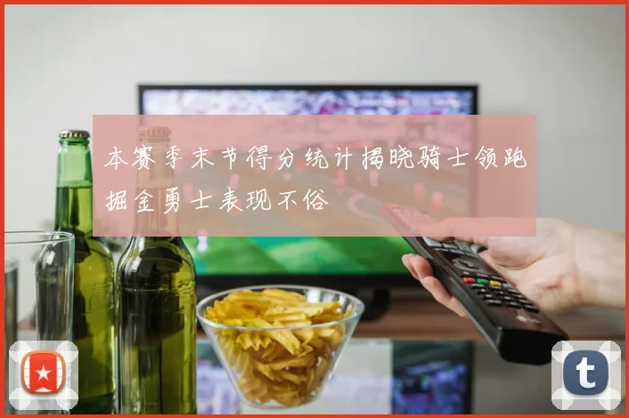 本赛季末节得分统计揭晓骑士领跑掘金勇士表现不俗