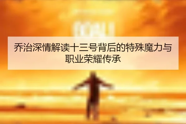 乔治深情解读十三号背后的特殊魔力与职业荣耀传承（jiuyou）