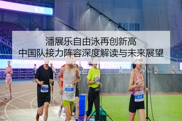 潘展乐自由泳再创新高 中国队接力阵容深度解读与未来展望（jiuyou）
