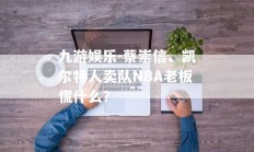 九游娱乐-蔡崇信、凯尔特人卖队NBA老板慌什么？