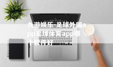 九游娱乐-足球外国app足球体育app哪个软件好