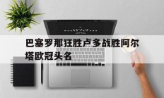 九游娱乐-巴塞罗那狂胜卢多战胜阿尔塔欧冠头名