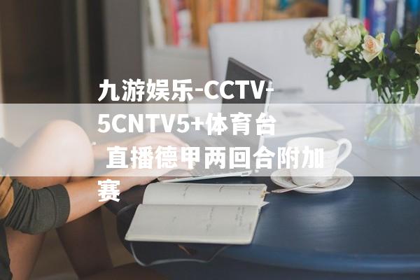 九游娱乐-CCTV-5CNTV5+体育台 直播德甲两回合附加赛