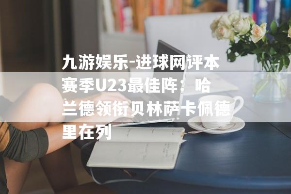 九游娱乐-进球网评本赛季U23最佳阵：哈兰德领衔贝林萨卡佩德里在列