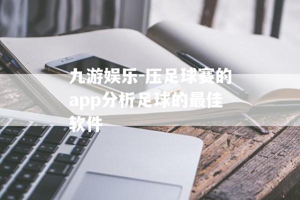 九游娱乐-压足球赛的app分析足球的最佳软件