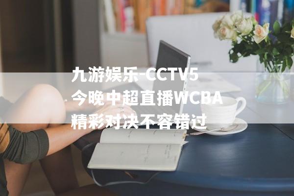 九游娱乐-CCTV5今晚中超直播WCBA精彩对决不容错过