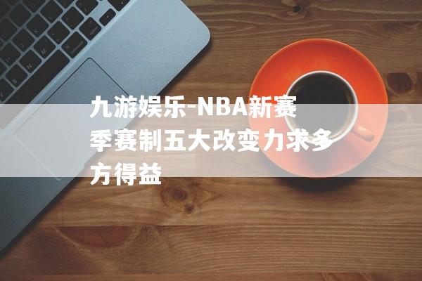 九游娱乐-NBA新赛季赛制五大改变力求多方得益